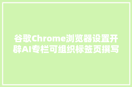谷歌Chrome浏览器设置开辟AI专栏可组织标签页撰写文本等