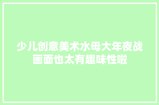 少儿创意美术水母大年夜战画面也太有趣味性啦