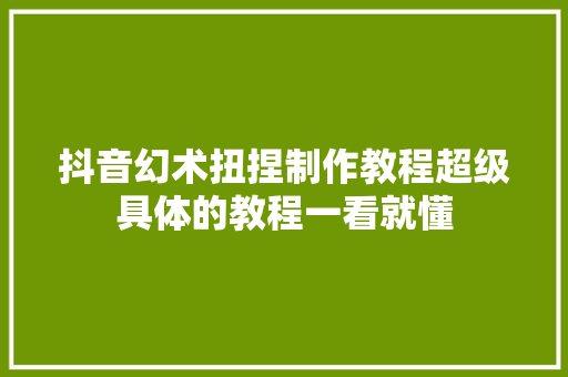 抖音幻术扭捏制作教程超级具体的教程一看就懂