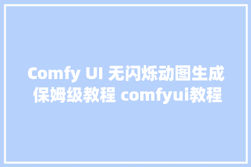 Comfy UI 无闪烁动图生成 保姆级教程 comfyui教程