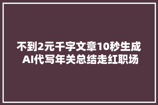不到2元千字文章10秒生成 AI代写年关总结走红职场反应不一