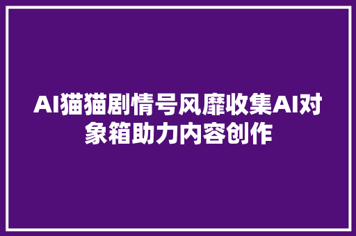 AI猫猫剧情号风靡收集AI对象箱助力内容创作