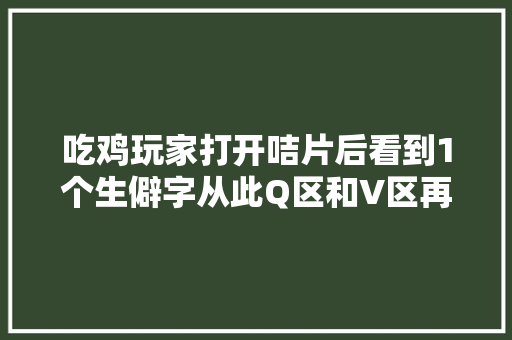 吃鸡玩家打开咭片后看到1个生僻字从此Q区和V区再无诟谇