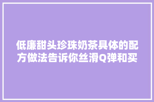 低廉甜头珍珠奶茶具体的配方做法告诉你丝滑Q弹和买的一样好喝