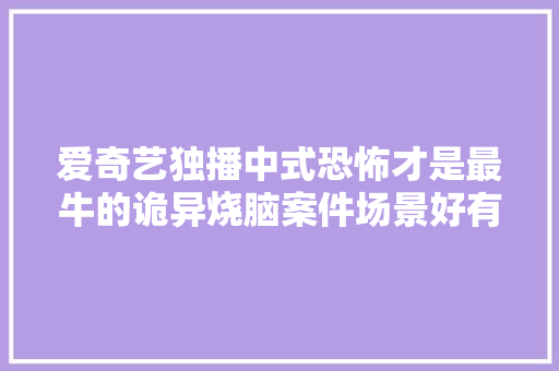 爱奇艺独播中式恐怖才是最牛的诡异烧脑案件场景好有质感