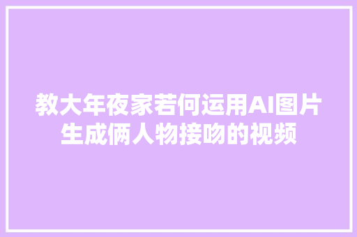 教大年夜家若何运用AI图片生成俩人物接吻的视频
