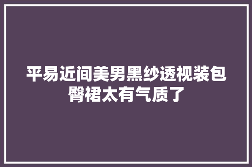 平易近间美男黑纱透视装包臀裙太有气质了