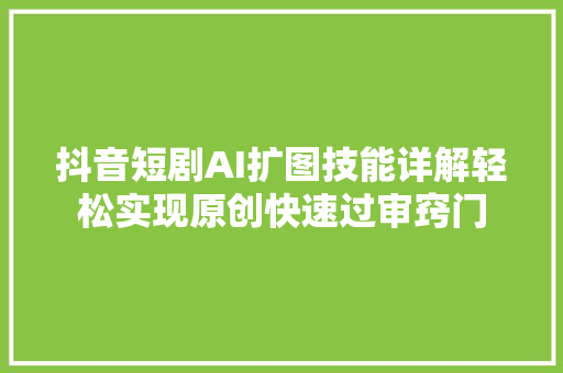 抖音短剧AI扩图技能详解轻松实现原创快速过审窍门