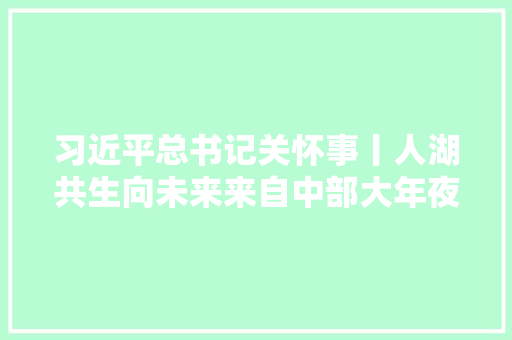 习近平总书记关怀事丨人湖共生向未来来自中部大年夜湖的保护治理故事