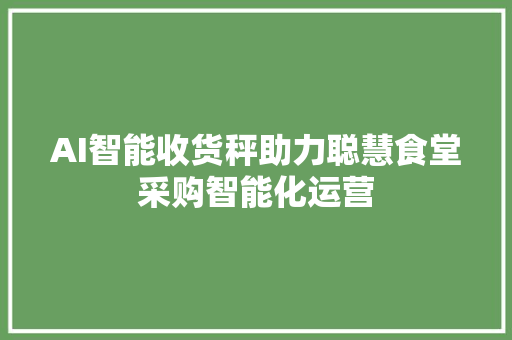 AI智能收货秤助力聪慧食堂采购智能化运营
