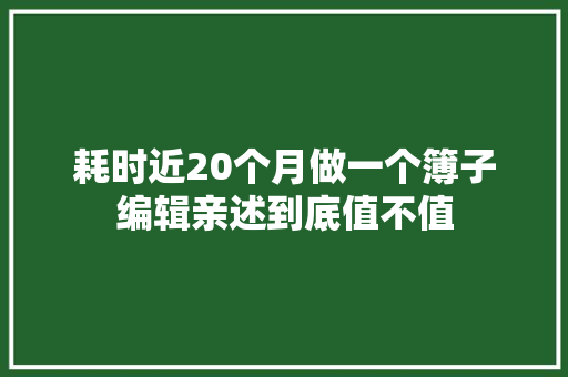 耗时近20个月做一个簿子编辑亲述到底值不值 耗时近20个月做一个簿子编辑亲述到底值不值