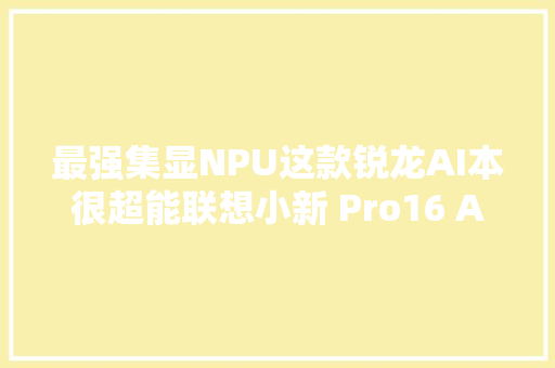 最强集显NPU这款锐龙AI本很超能联想小新 Pro16 AI 超能本 2024 测评