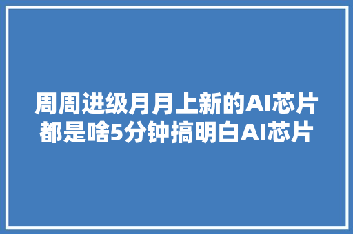 周周进级月月上新的AI芯片都是啥5分钟搞明白AI芯片