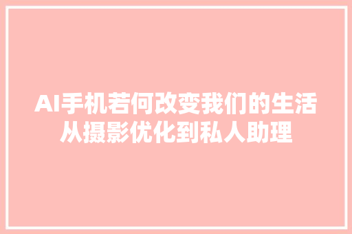 AI手机若何改变我们的生活从摄影优化到私人助理