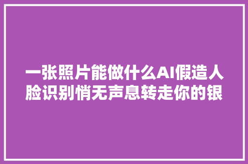 一张照片能做什么AI假造人脸识别悄无声息转走你的银行卡余额