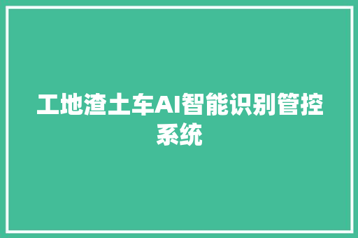 工地渣土车AI智能识别管控系统