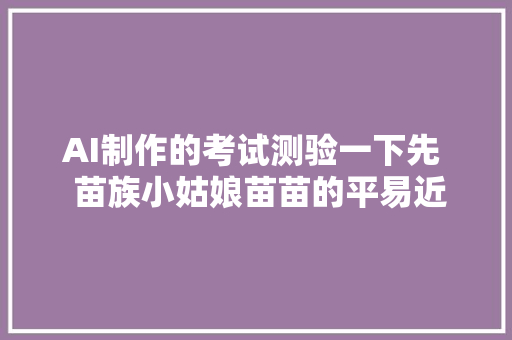 AI制作的考试测验一下先  苗族小姑娘苗苗的平易近族文化探索之旅
