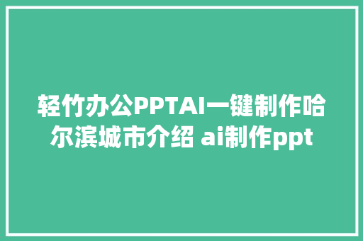 轻竹办公PPTAI一键制作哈尔滨城市介绍 ai制作ppt