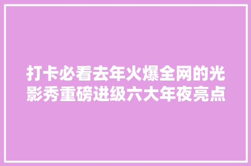 打卡必看去年火爆全网的光影秀重磅进级六大年夜亮点带你穿越光年