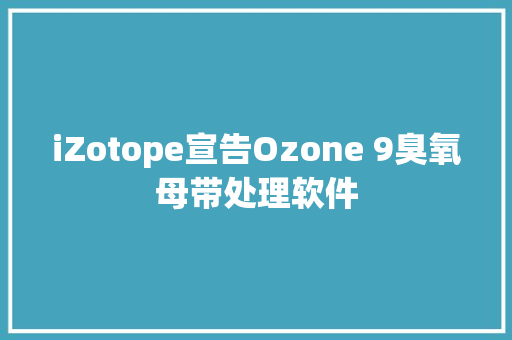 iZotope宣告Ozone 9臭氧母带处理软件