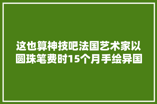 这也算神技吧法国艺术家以圆珠笔费时15个月手绘异国风情地毯