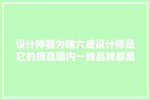 设计神器为啥六成设计师是它的拥趸国内一线品牌都离不开它