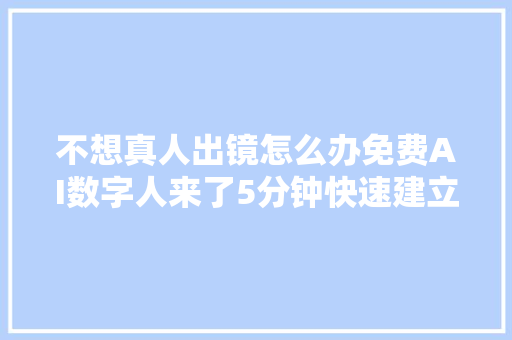 不想真人出镜怎么办免费AI数字人来了5分钟快速建立