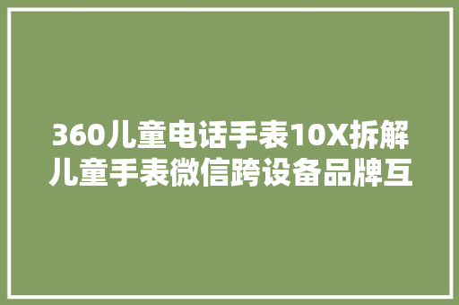 360儿童电话手表10X拆解儿童手表微信跨设备品牌互联
