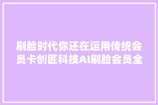 刷脸时代你还在运用传统会员卡创匠科技AI刷脸会员全新聪慧体验