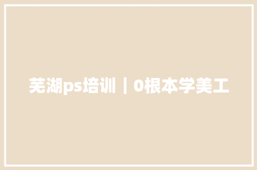 芜湖ps培训｜0根本学美工