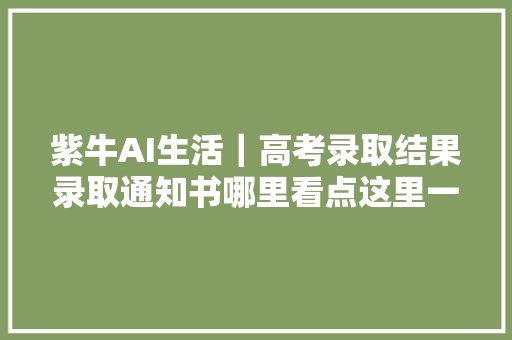 紫牛AI生活｜高考录取结果录取通知书哪里看点这里一键查询