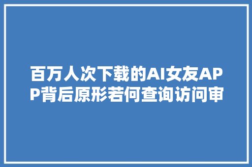 百万人次下载的AI女友APP背后原形若何查询访问审核形同虚设