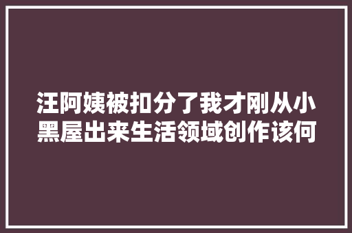 汪阿姨被扣分了我才刚从小黑屋出来生活领域创作该何去何从
