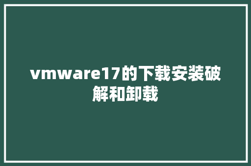 vmware17的下载安装破解和卸载