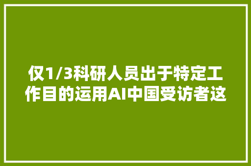 仅1/3科研人员出于特定工作目的运用AI中国受访者这一比例高于美国印度