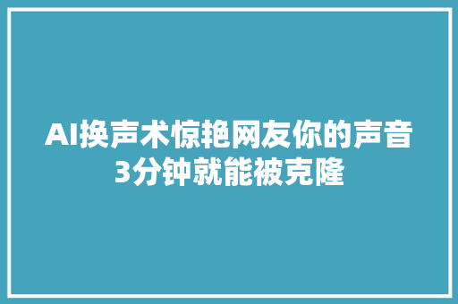 AI换声术惊艳网友你的声音3分钟就能被克隆