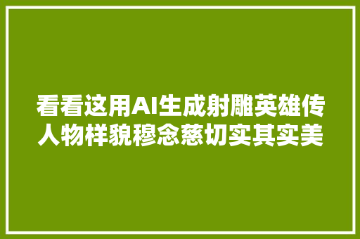 看看这用AI生成射雕英雄传人物样貌穆念慈切实其实美出天际