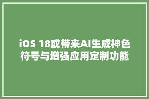iOS 18或带来AI生成神色符号与增强应用定制功能