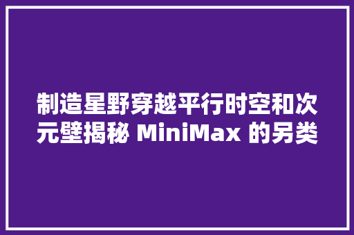 制造星野穿越平行时空和次元壁揭秘 MiniMax 的另类 AI 世界