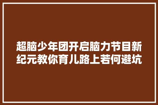 超脑少年团开启脑力节目新纪元教你育儿路上若何避坑