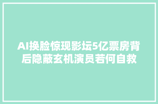 AI换脸惊现影坛5亿票房背后隐蔽玄机演员若何自救