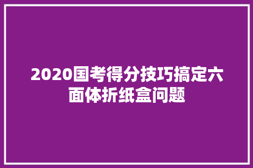 2020国考得分技巧搞定六面体折纸盒问题