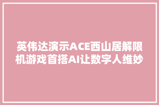 英伟达演示ACE西山居解限机游戏首搭AI让数字人维妙维肖