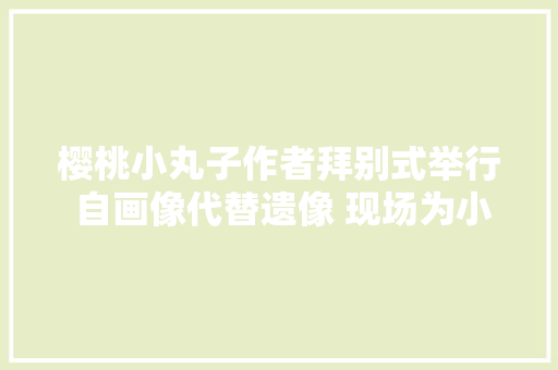 樱桃小丸子作者拜别式举行 自画像代替遗像 现场为小丸子主题