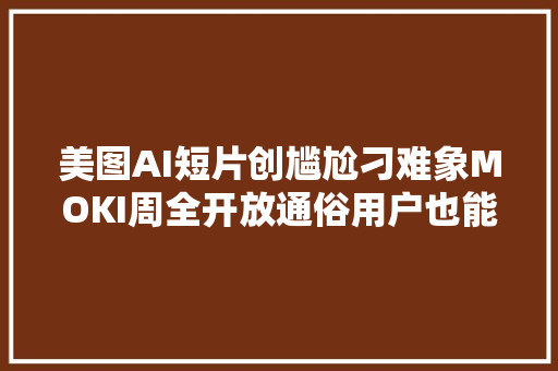 美图AI短片创尴尬刁难象MOKI周全开放通俗用户也能轻松做短片