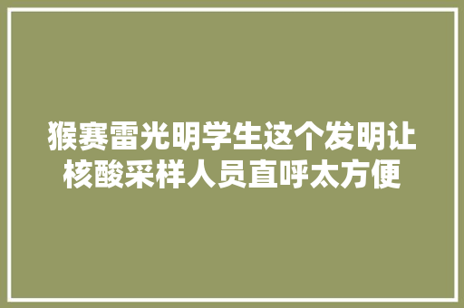 猴赛雷光明学生这个发明让核酸采样人员直呼太方便