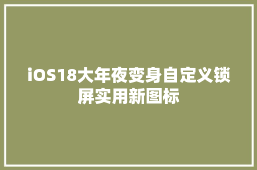 iOS18大年夜变身自定义锁屏实用新图标