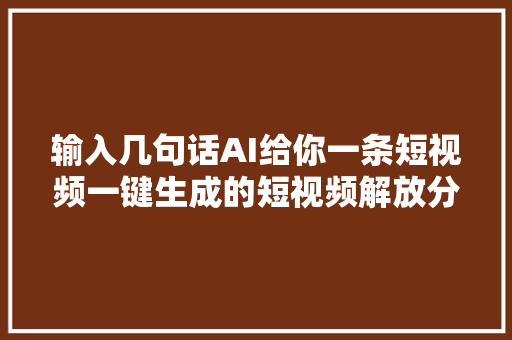 输入几句话AI给你一条短视频一键生成的短视频解放分娩力了吗
