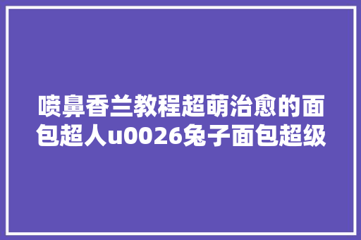 喷鼻香兰教程超萌治愈的面包超人u0026兔子面包超级简单一看就会
