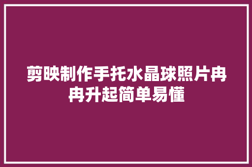 剪映制作手托水晶球照片冉冉升起简单易懂